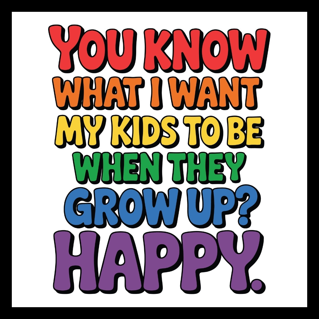 'you know what i want, my kids to be when they row up? HAPPY' in colorful colors on a white background.