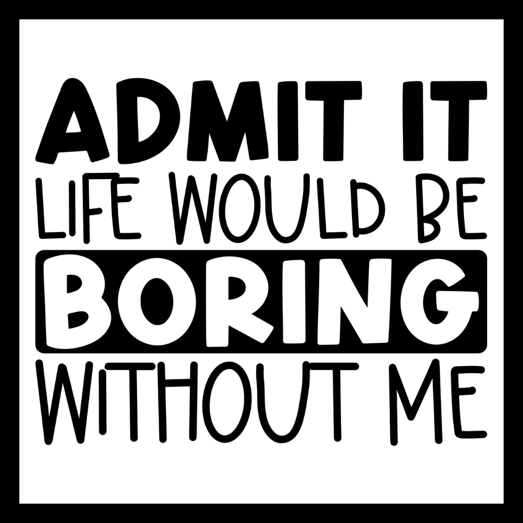  'Admit it life would be boring without me' in black and white text on a white background.
