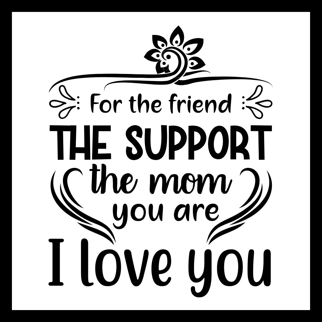 'FOR THE FRIEND, THE SUPPORT, THE MOM YOU ARE, I LOVE YOU' in black text with black decorative accents on a white background.