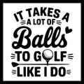 Black text 'it takes a lot of balls to golf like I do' with a golf ball and club graphic on a white background.