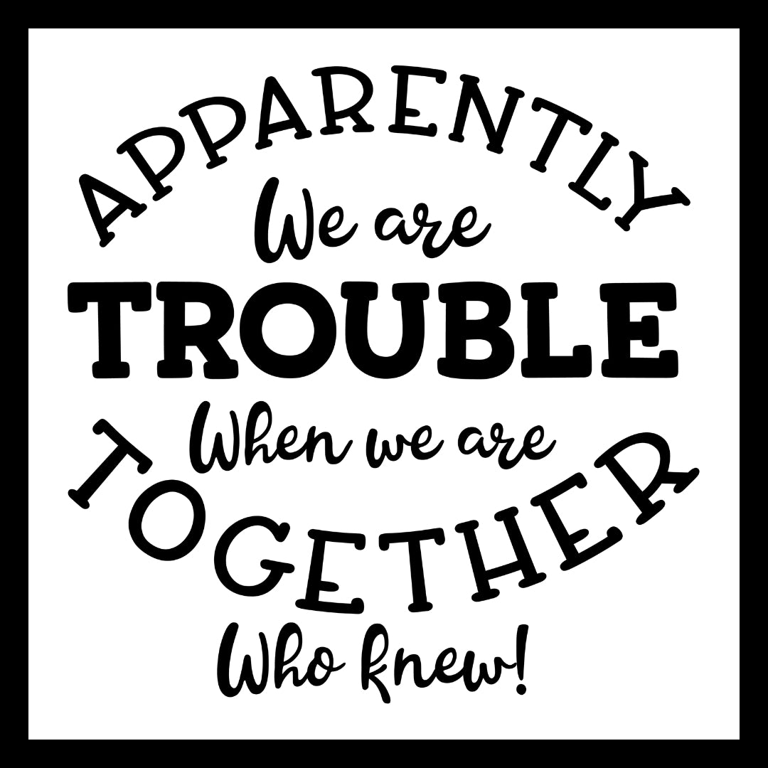 'Apparently, we are trouble when we are together, who knew!' in black text on a white background.