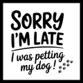 'Sorry I'm late I was petting my dog!' in black text with small black paw prints on a white background.