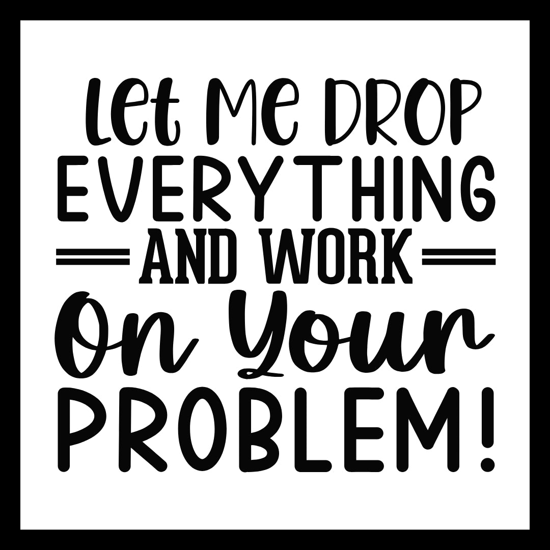 'Let me drop everything and work on your problem!' in black text on a white background.