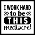 'I work hard to be this mediocre!' in black text with black arrows, on a white background.